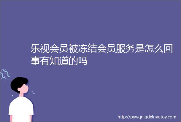 乐视会员被冻结会员服务是怎么回事有知道的吗