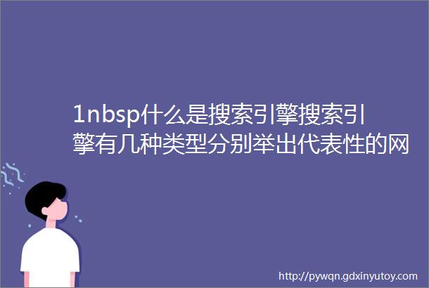 1nbsp什么是搜索引擎搜索引擎有几种类型分别举出代表性的网站