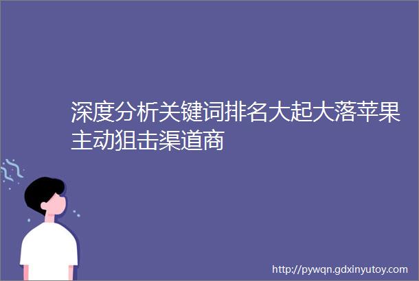 深度分析关键词排名大起大落苹果主动狙击渠道商