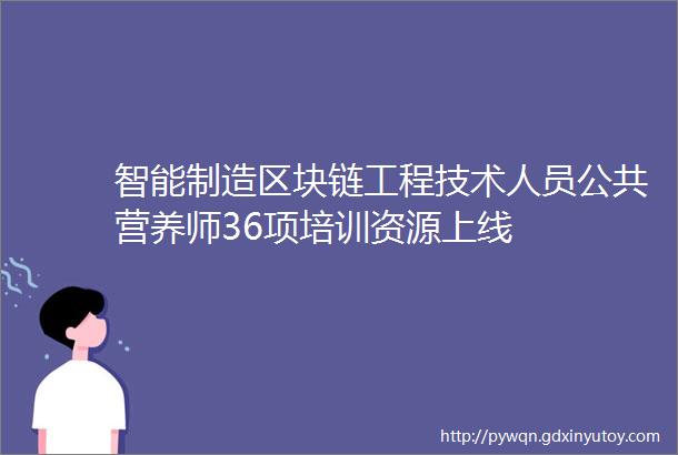 智能制造区块链工程技术人员公共营养师36项培训资源上线