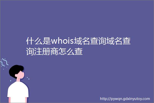 什么是whois域名查询域名查询注册商怎么查