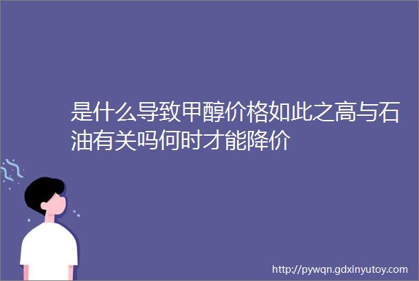 是什么导致甲醇价格如此之高与石油有关吗何时才能降价