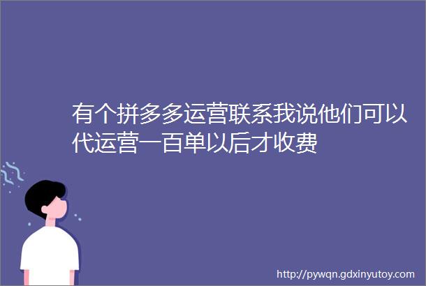 有个拼多多运营联系我说他们可以代运营一百单以后才收费