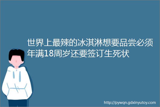 世界上最辣的冰淇淋想要品尝必须年满18周岁还要签订生死状