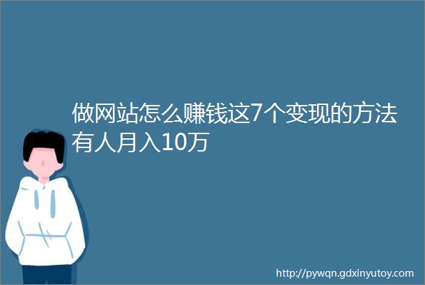 做网站怎么赚钱这7个变现的方法有人月入10万