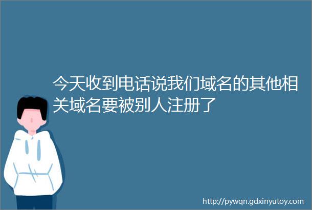 今天收到电话说我们域名的其他相关域名要被别人注册了