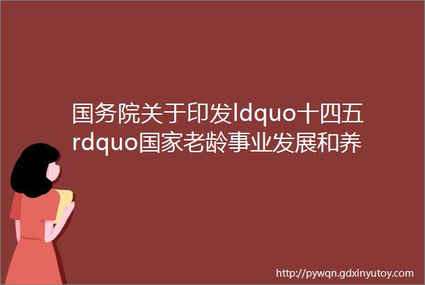 国务院关于印发ldquo十四五rdquo国家老龄事业发展和养老服务体系规划的通知