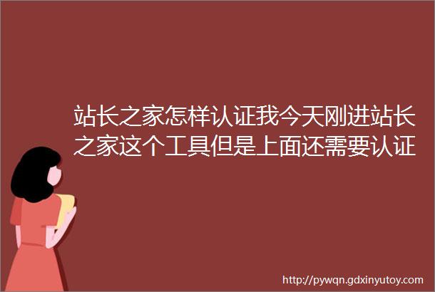 站长之家怎样认证我今天刚进站长之家这个工具但是上面还需要认证