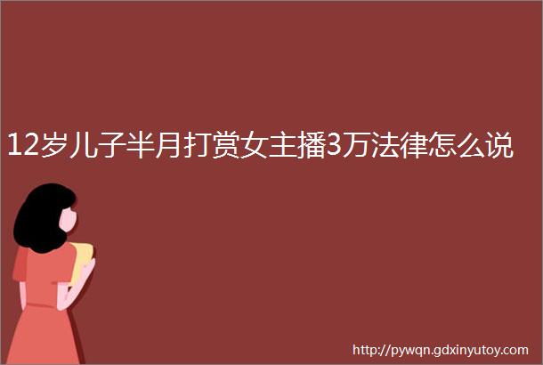 12岁儿子半月打赏女主播3万法律怎么说