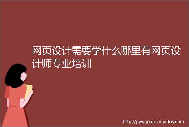 网页设计需要学什么哪里有网页设计师专业培训