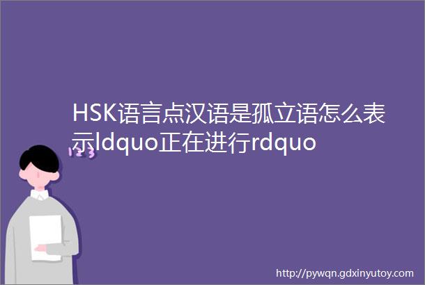 HSK语言点汉语是孤立语怎么表示ldquo正在进行rdquo