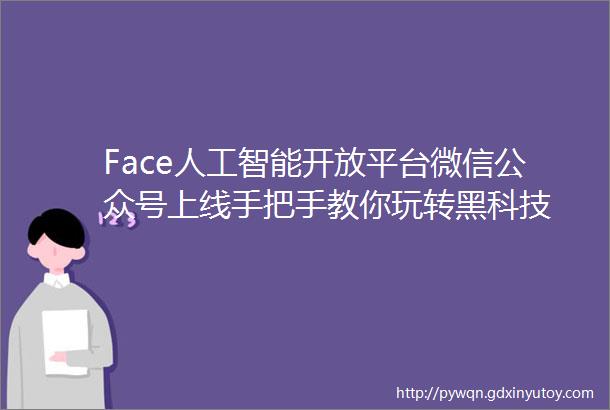 Face人工智能开放平台微信公众号上线手把手教你玩转黑科技