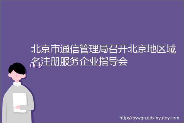 北京市通信管理局召开北京地区域名注册服务企业指导会