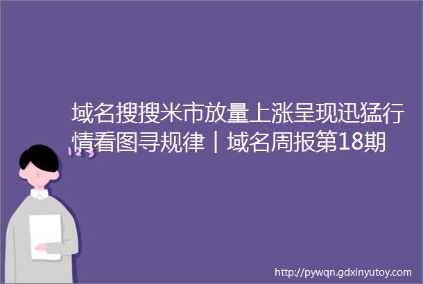 域名搜搜米市放量上涨呈现迅猛行情看图寻规律︱域名周报第18期