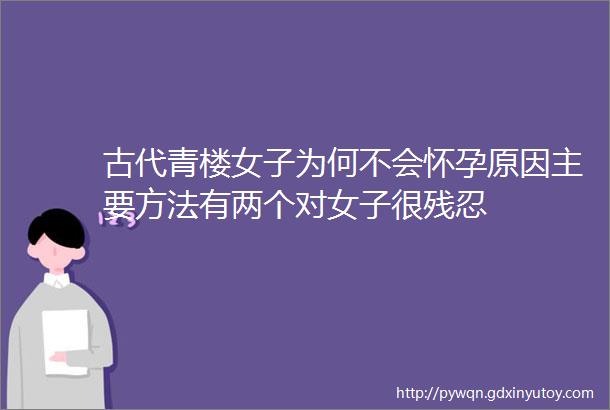 古代青楼女子为何不会怀孕原因主要方法有两个对女子很残忍