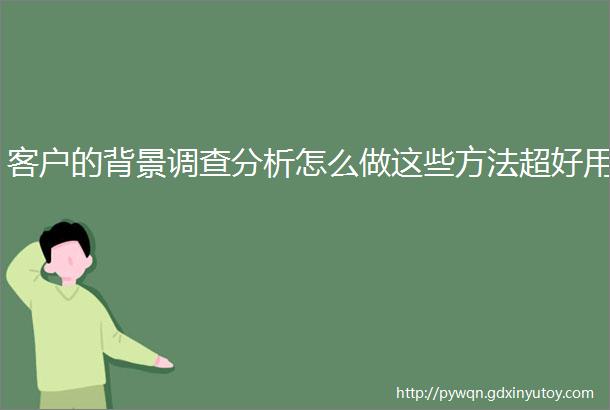 客户的背景调查分析怎么做这些方法超好用