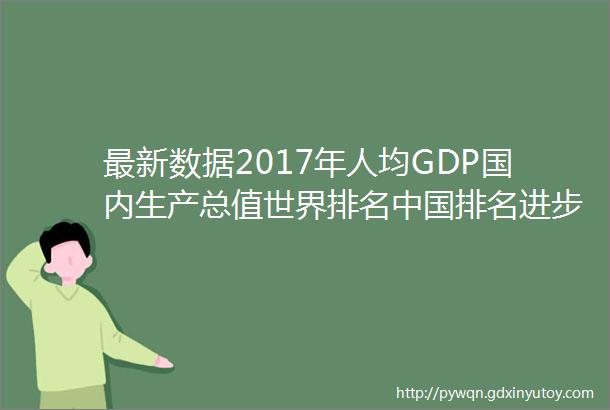 最新数据2017年人均GDP国内生产总值世界排名中国排名进步了