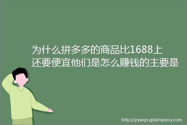 为什么拼多多的商品比1688上还要便宜他们是怎么赚钱的主要是从哪里进货的