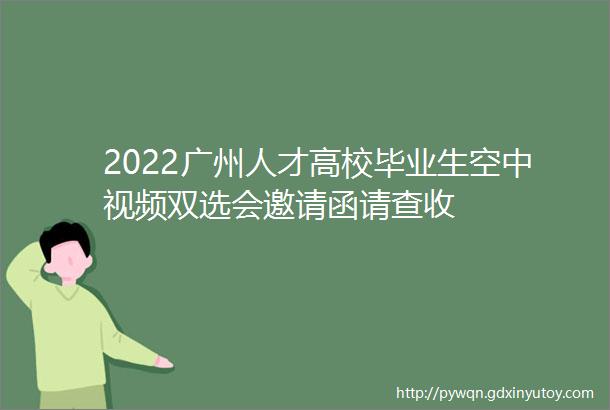 2022广州人才高校毕业生空中视频双选会邀请函请查收