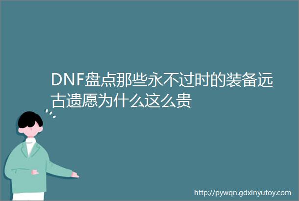 DNF盘点那些永不过时的装备远古遗愿为什么这么贵