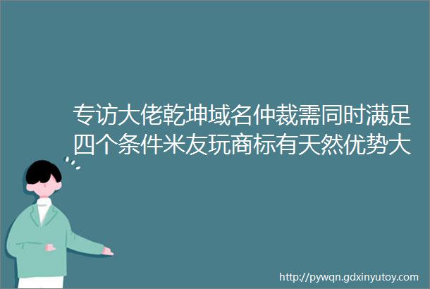 专访大佬乾坤域名仲裁需同时满足四个条件米友玩商标有天然优势大佬观点