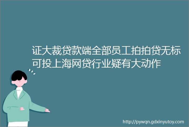证大裁贷款端全部员工拍拍贷无标可投上海网贷行业疑有大动作